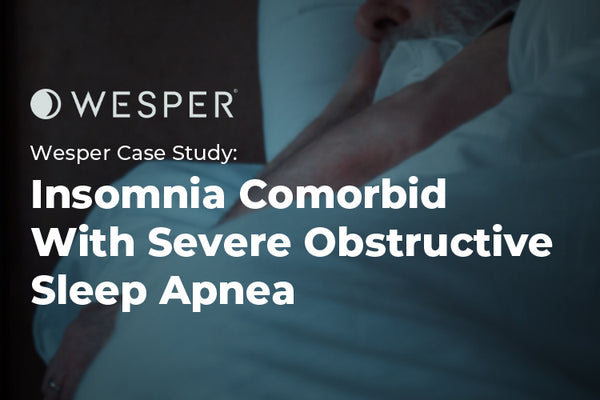 Wesper Case Study: Insomnia Comorbid With Severe Obstructive Sleep Apnea